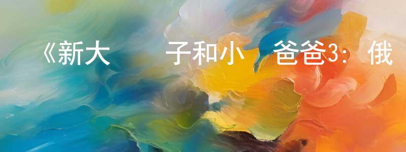 曹艷瓊發布《新大頭兒子和小頭爸爸3：俄羅斯奇遇記》詳情介紹_新大頭兒子和小頭爸爸3：俄羅斯奇遇記HD國語在線觀看_新大頭兒子和小頭爸爸3：俄羅斯奇遇記迅雷下載_國漫